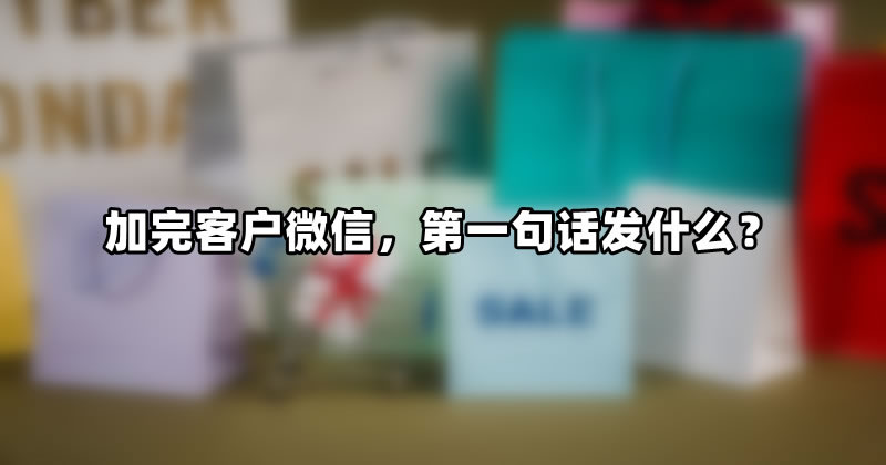 [引流涨粉]加完客户微信，第一句话发什么？-第1张图片-智慧创业网