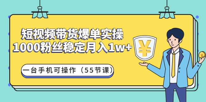 [短视频运营]（4564期）短视频带货爆单实操：1000粉丝稳定月入1w+一台手机可操作（55节课）