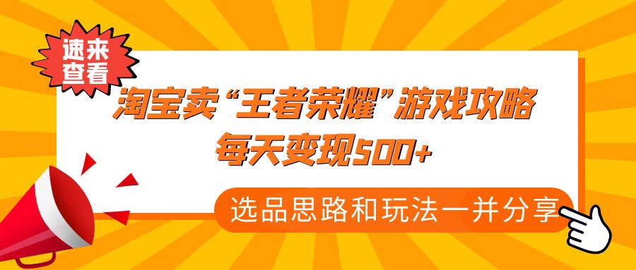 [热门给力项目]（4646期）某付款文章《淘宝卖“王者荣耀”游戏攻略，每天变现500+，选品思路+玩法》