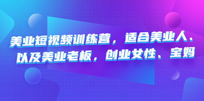 [短视频运营]（4642期）美业短视频训练营，适合美业人、以及美业老板，创业女性、宝妈