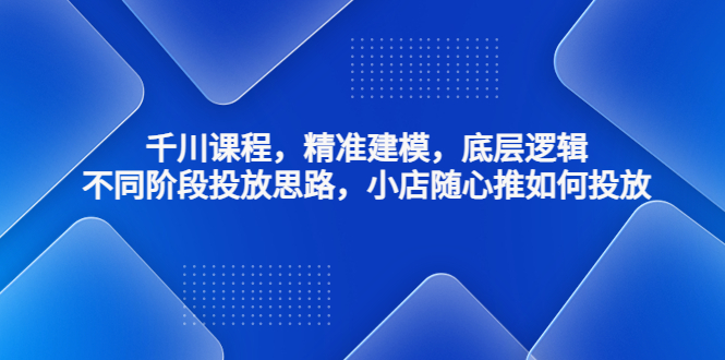 [短视频运营]（4654期）千川课程，精准建模，底层逻辑，不同阶段投放思路，小店随心推如何投放-第1张图片-智慧创业网