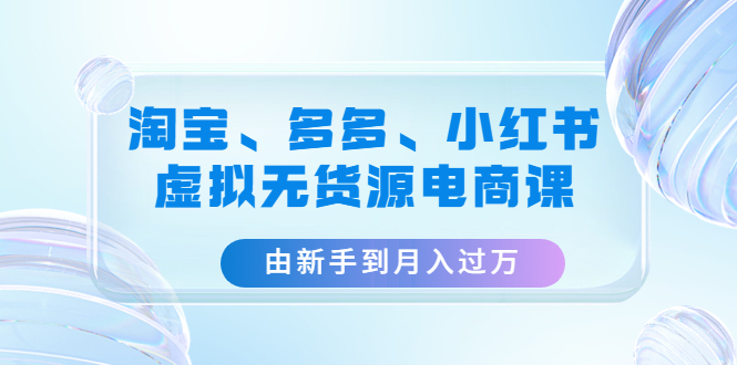 [虚拟资源]（4669期）淘宝、多多、小红书-虚拟无货源电商课：由新手到月入过万（3套课程）-第1张图片-智慧创业网