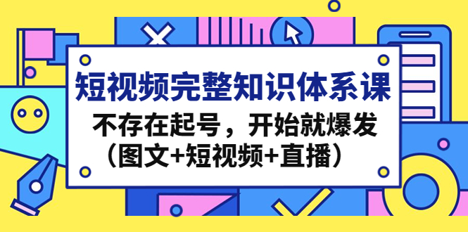 [直播带货]（4672期）短视频完整知识体系课，不存在起号，开始就爆发（图文+短视频+直播）