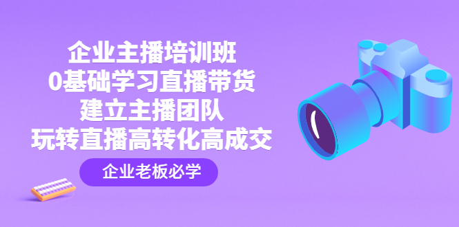 [短视频运营]（4679期）企业主播培训班：0基础学习直播带货，建立主播团队，玩转直播高转化高成交-第1张图片-智慧创业网