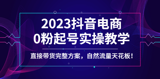 [直播带货]（4698期）2023抖音电商0粉起号实操教学，直接带货完整方案，自然流量天花板