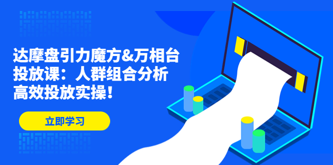 [国内电商]（4709期）达摩盘引力魔方&万相台投放课：人群组合分析，高效投放实操！
