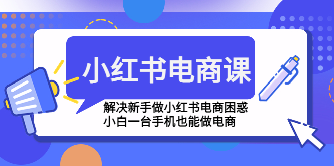 [小红书]（4737期）小红书电商课程，解决新手做小红书电商困惑，小白一台手机也能做电商