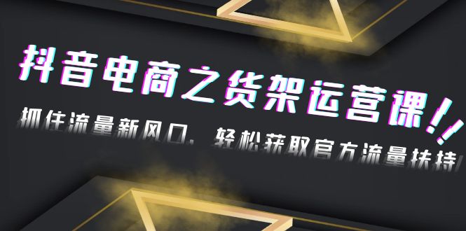 [短视频运营]（4759期）2023抖音电商之货架运营课：抓住流量新风口，轻松获取官方流量扶持！