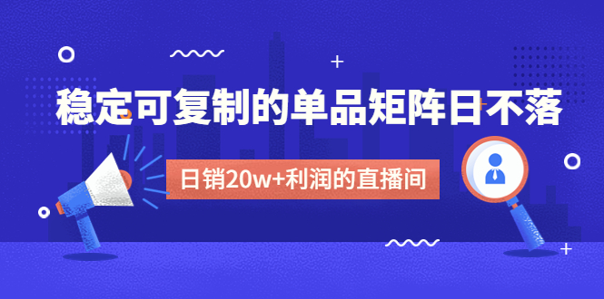 [直播带货]（4770期）某电商线下课程，稳定可复制的单品矩阵日不落，做一个日销20w+利润的直播间