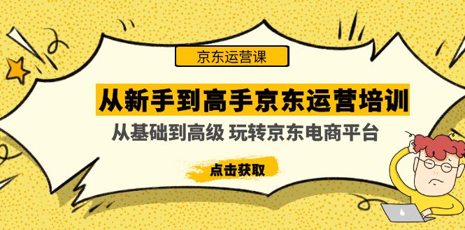 [国内电商]（4792期）从新手到高手京东运营培训：从基础到高级 玩转京东电商平台(无中创水印)