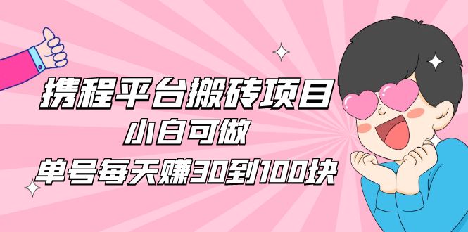 [热门给力项目]（4801期）2023携程平台搬砖项目，小白可做，单号每天赚30到100块钱还是很容易的