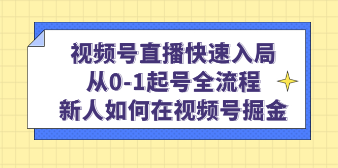 [短视频运营]（4829期）视频号直播快速入局：从0-1起号全流程，新人如何在视频号掘金！