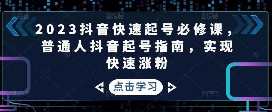 [短视频运营]（4863期）2023抖音快速起号必修课，普通人抖音起号指南，实现快速涨粉