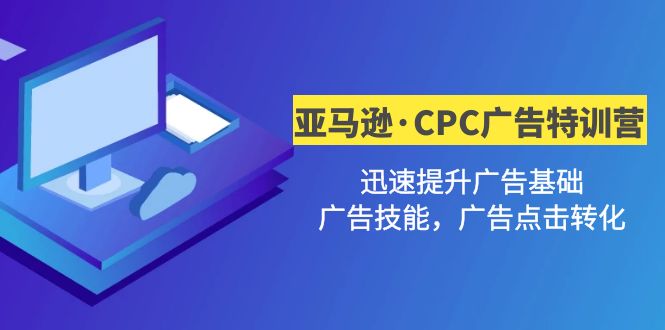 [跨境电商]（4881期）亚马逊·CPC广告·2期特训营，迅速提升广告基础，广告技能，广告点击转化