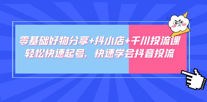 [短视频运营]（4970期）零基础好物分享+抖小店+千川投流课：轻松快速起号，快速学会抖音投流