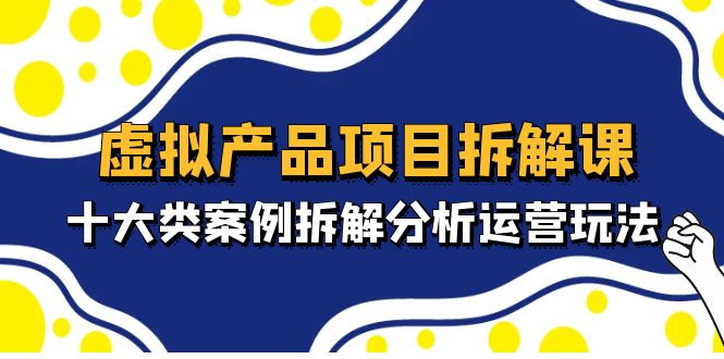 [虚拟资源]（4983期）虚拟产品项目拆解课，十大类案例拆解分析运营玩法（11节课）-第1张图片-智慧创业网