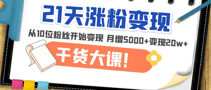 [引流-涨粉-软件]（4986期）21天精准涨粉变现干货大课：从10位粉丝开始变现 月增5000+变现20w+