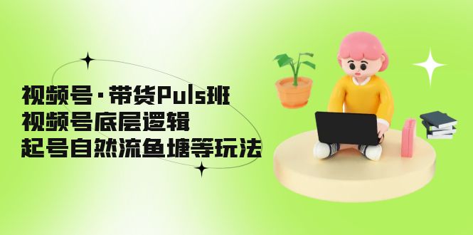 [直播带货]（5027期）视频号·带货Puls班，视频号底层逻辑，起号自然流鱼塘等玩法