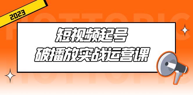 [短视频运营]（5026期）短视频起号·破播放实战运营课，用通俗易懂大白话带你玩转短视频