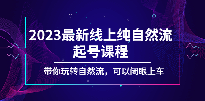 [短视频运营]（5046期）2023最新线上纯自然流起号课程，带你玩转自然流，可以闭眼上车！