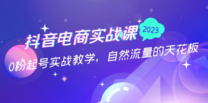 [短视频运营]（5055期）抖音电商实战课：0粉起号实战教学，自然流量的天花板（2月19最新）-第1张图片-智慧创业网