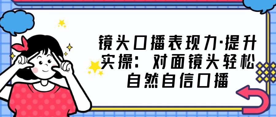 [短视频运营]（5047期）镜头口播表现力·提升实操：对面镜头轻松自然自信口播（23节课）-第1张图片-智慧创业网