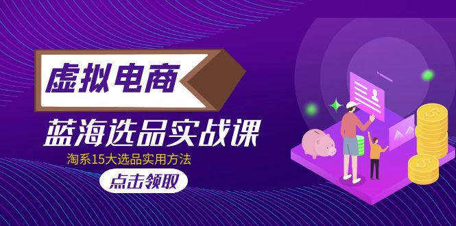 [虚拟资源]（5068期）虚拟电商 · 蓝海选品实战课，淘系15大选品实用方法！