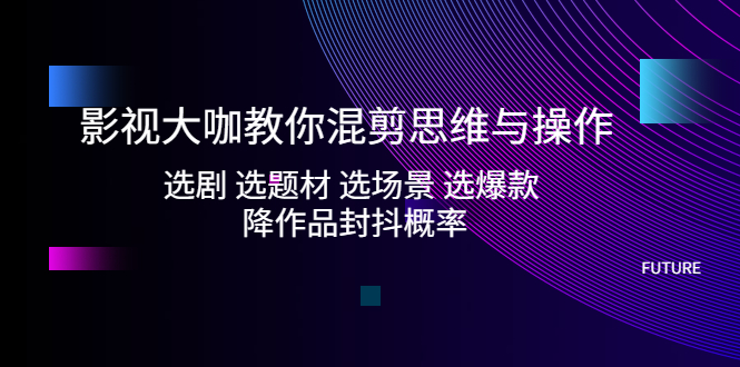 [热门给力项目]（5084期）影视大咖教你混剪思维与操作：选剧 选题材 选场景 选爆款 降作品封抖概率