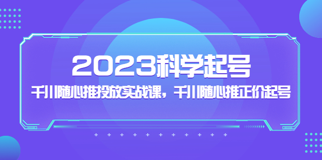 [短视频运营]（5092期）2023科学起号，千川随心推投放实战课，千川随心推正价起号