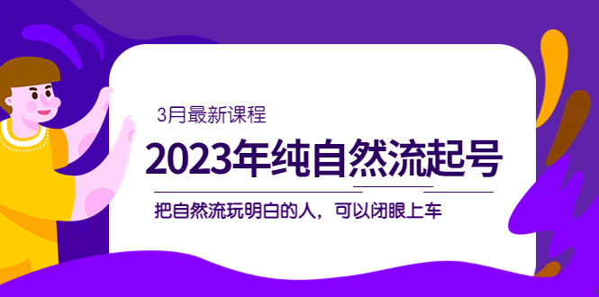 [短视频运营]（5143期）2023年纯自然流·起号课程，把自然流·玩明白的人 可以闭眼上车（3月更新）-第1张图片-智慧创业网