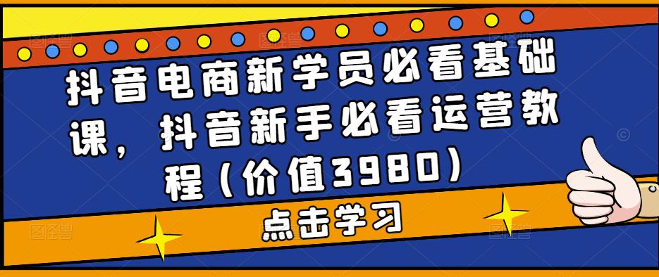 [短视频运营]（5134期）抖音电商新学员必看基础课，抖音新手必看运营教程(价值3980)