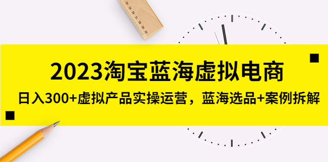 [虚拟资源]（5164期）2023淘宝蓝海虚拟电商，日入300+虚拟产品实操运营，蓝海选品+案例拆解-第1张图片-智慧创业网