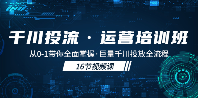 [短视频运营]（5163期）千川投流·运营培训班：从0-1带你全面掌握·巨量千川投放全流程！