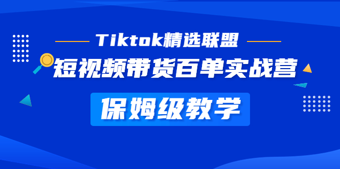 [跨境电商]（5162期）Tiktok精选联盟·短视频带货百单实战营 保姆级教学 快速成为Tiktok带货达人