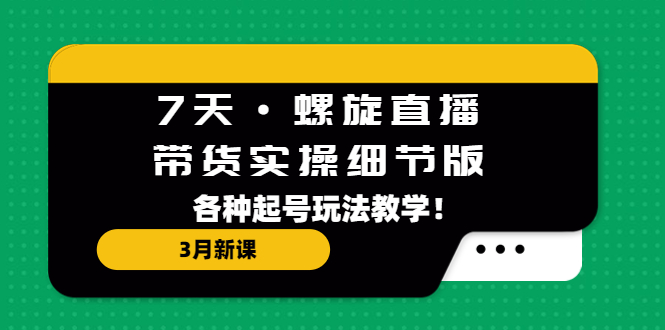 [直播带货]（5165期）7天·螺旋直播·带货实操细节版：3月新课，各种起号玩法教学！