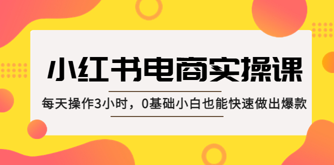 [小红书]（5190期）小红书·电商实操课：每天操作3小时，0基础小白也能快速做出爆款！