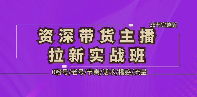 [直播带货]（5191期）资深·带货主播拉新实战班，0粉号/老号/节奏/话术/播感/流量-38节完整版