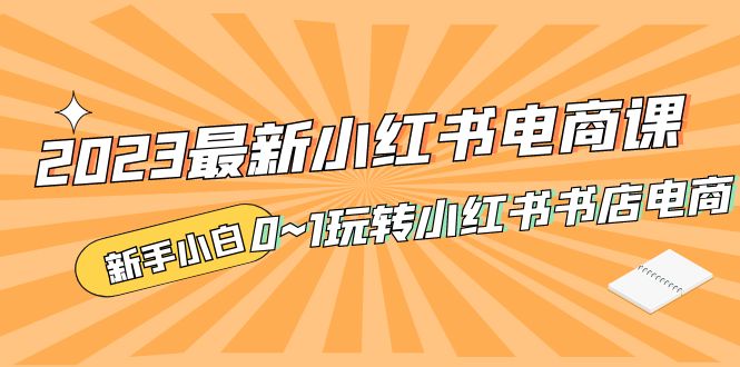 [小红书]（5219期）2023最新小红书·电商课，新手小白从0~1玩转小红书书店电商
