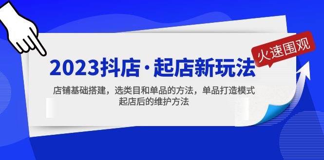 [短视频运营]（5239期）2023抖店·起店新玩法，店铺基础搭建，选类目和单品的方法，单品打造模式