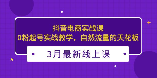 [短视频运营]（5253期）3月最新抖音电商实战课：0粉起号实战教学，自然流量的天花板