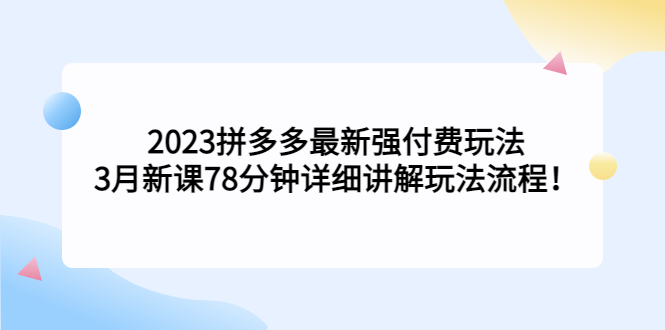 [国内电商]（5260期）2023拼多多最新强付费玩法，3月新课&amp;#8203;78分钟详细讲解玩法流程！-第1张图片-智慧创业网