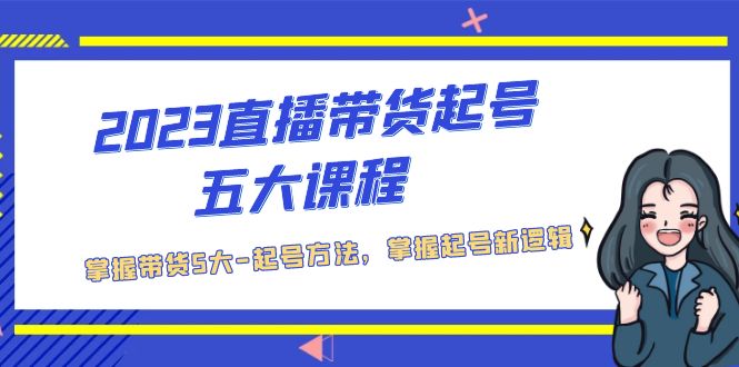 [短视频运营]（5268期）2023直播带货起号五大课程，掌握带货5大-起号方法，掌握起新号逻辑