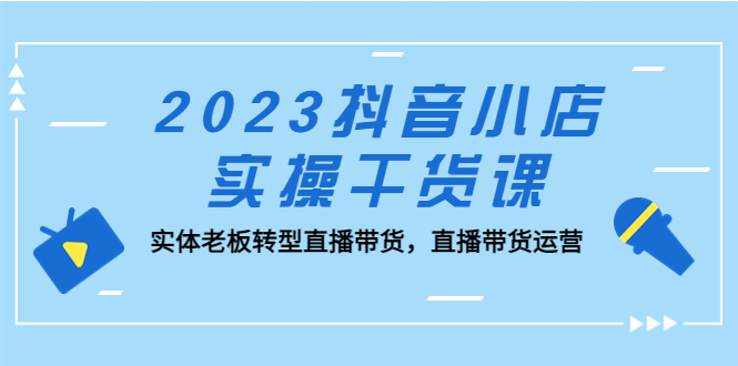 [直播带货]（5280期）2023抖音小店实操干货课：实体老板转型直播带货，直播带货运营！