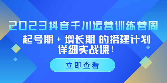 [短视频运营]（5297期）2023抖音千川运营训练营，起号期+增长期 的搭建计划详细实战课！