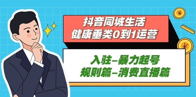 [短视频运营]（5300期）抖音同城生活-健康垂类0到1运营：入驻-暴力起号-规则篇-消费直播篇！