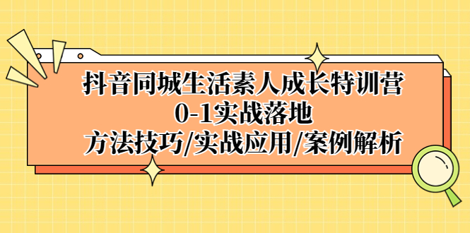 [短视频运营]（5298期）抖音同城生活素人成长特训营，0-1实战落地，方法技巧|实战应用|案例解析