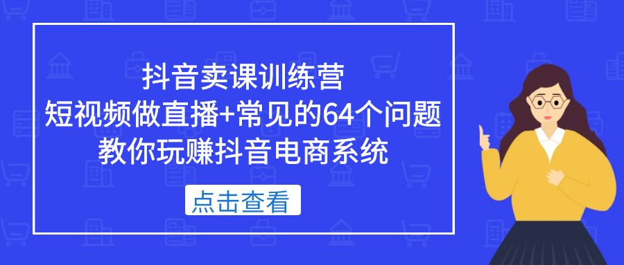 [直播带货]（5318期）抖音卖课训练营，短视频做直播+常见的64个问题 教你玩赚抖音电商系统-第1张图片-智慧创业网