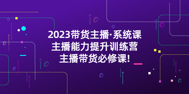 [短视频运营]（5359期）2023带货主播·系统课，主播能力提升训练营，主播带货必修课!