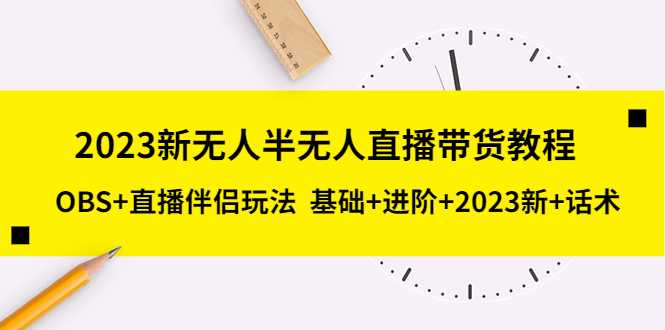 [直播带货]（5378期）2023新无人半无人直播带货教程 OBS+直播伴侣玩法  基础+进阶+2023新课+话术-第1张图片-智慧创业网