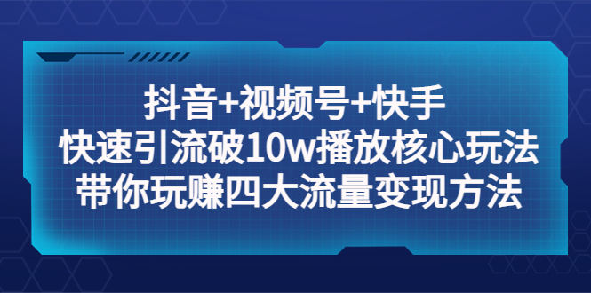 [短视频运营]（5403期）抖音+视频号+快手 快速引流破10w播放核心玩法：带你玩赚四大流量变现方法！